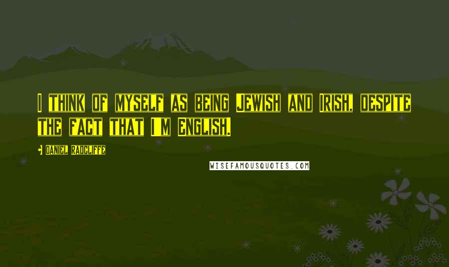 Daniel Radcliffe Quotes: I think of myself as being Jewish and Irish, despite the fact that I'm English.