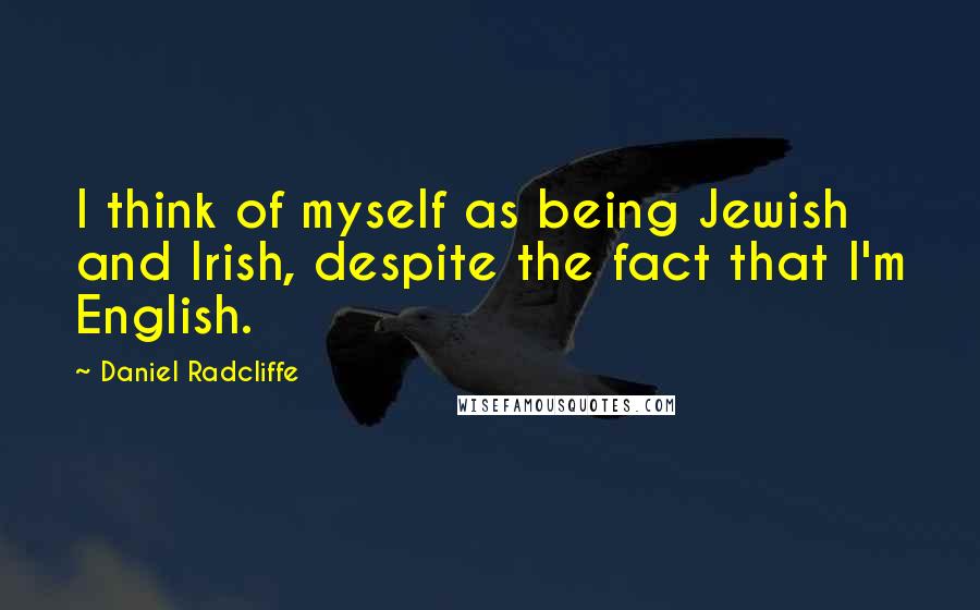 Daniel Radcliffe Quotes: I think of myself as being Jewish and Irish, despite the fact that I'm English.