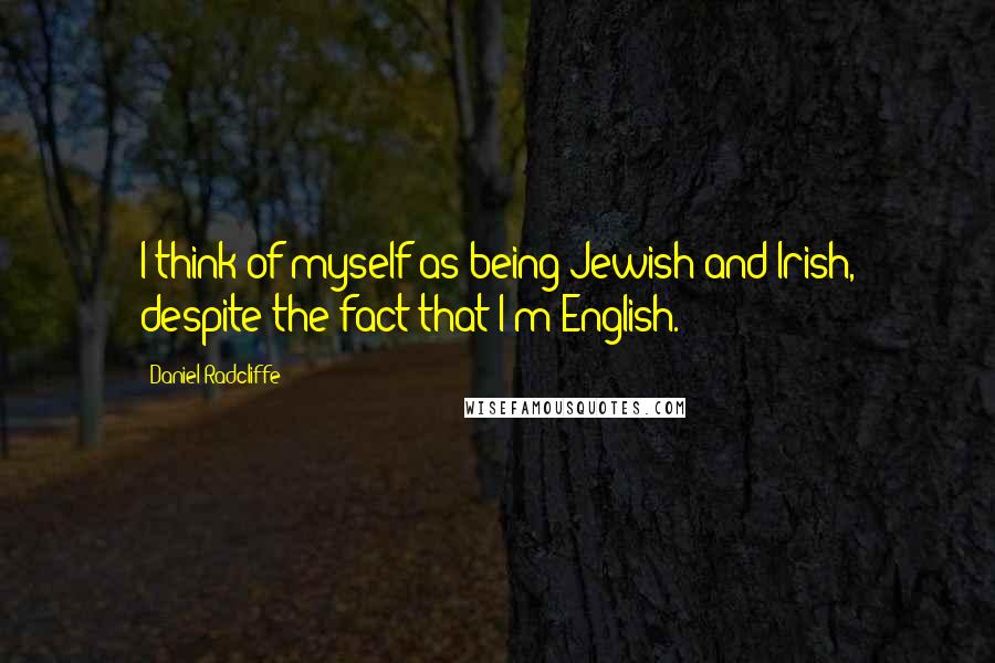 Daniel Radcliffe Quotes: I think of myself as being Jewish and Irish, despite the fact that I'm English.