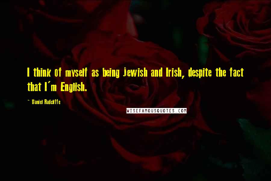 Daniel Radcliffe Quotes: I think of myself as being Jewish and Irish, despite the fact that I'm English.