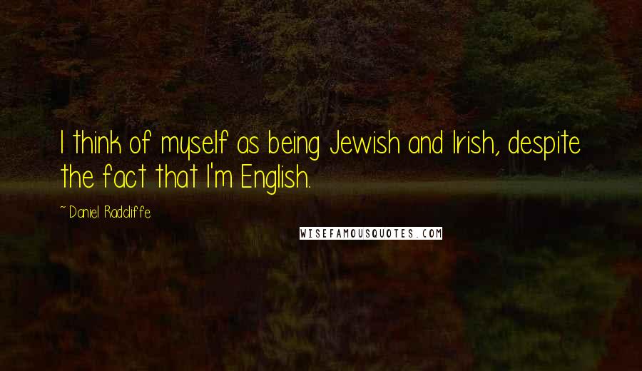 Daniel Radcliffe Quotes: I think of myself as being Jewish and Irish, despite the fact that I'm English.