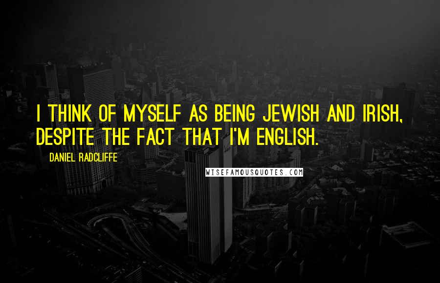 Daniel Radcliffe Quotes: I think of myself as being Jewish and Irish, despite the fact that I'm English.