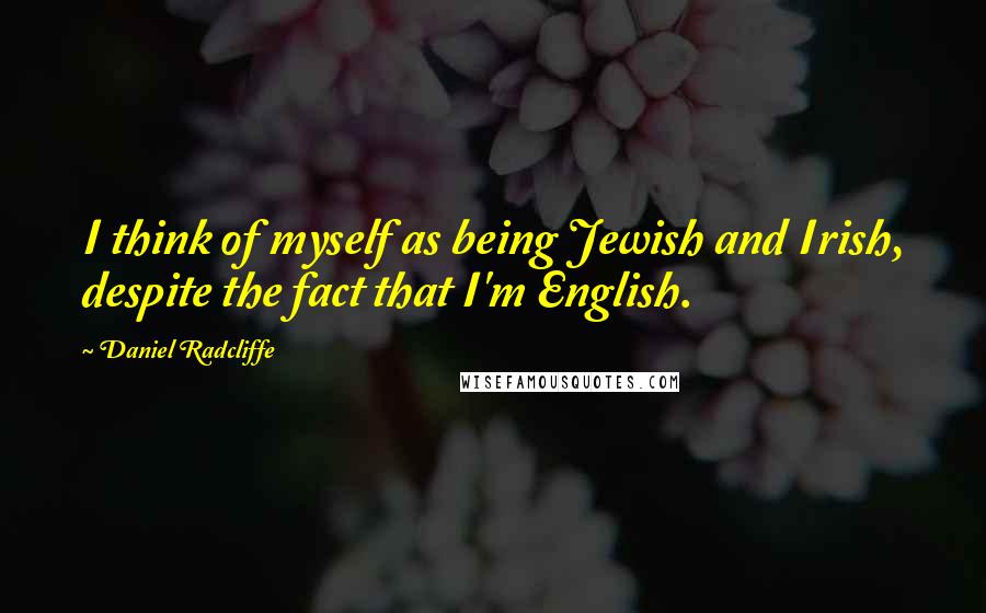 Daniel Radcliffe Quotes: I think of myself as being Jewish and Irish, despite the fact that I'm English.