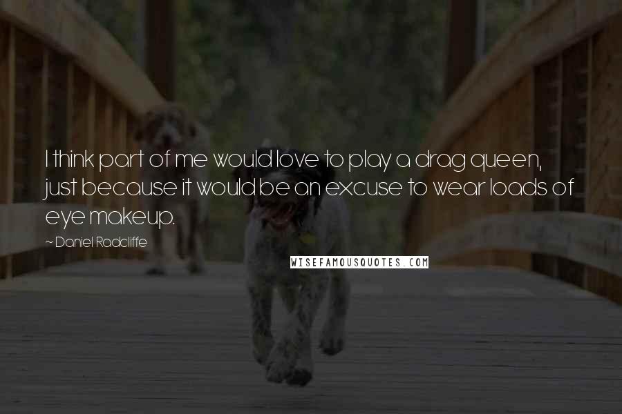 Daniel Radcliffe Quotes: I think part of me would love to play a drag queen, just because it would be an excuse to wear loads of eye makeup.