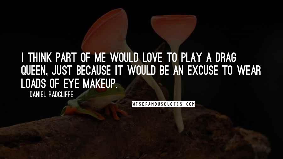 Daniel Radcliffe Quotes: I think part of me would love to play a drag queen, just because it would be an excuse to wear loads of eye makeup.