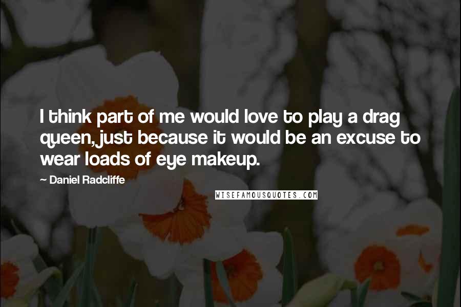 Daniel Radcliffe Quotes: I think part of me would love to play a drag queen, just because it would be an excuse to wear loads of eye makeup.