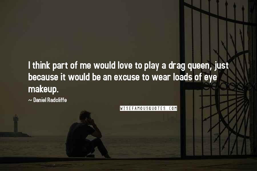 Daniel Radcliffe Quotes: I think part of me would love to play a drag queen, just because it would be an excuse to wear loads of eye makeup.