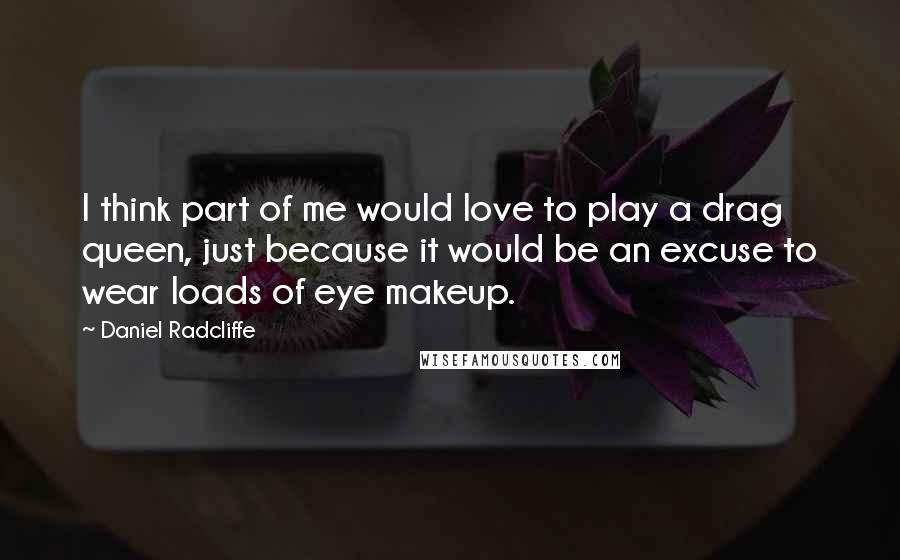 Daniel Radcliffe Quotes: I think part of me would love to play a drag queen, just because it would be an excuse to wear loads of eye makeup.