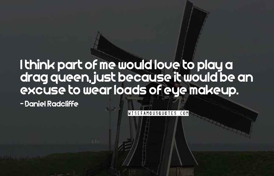Daniel Radcliffe Quotes: I think part of me would love to play a drag queen, just because it would be an excuse to wear loads of eye makeup.