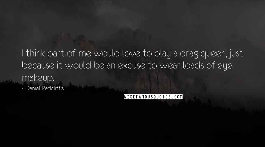 Daniel Radcliffe Quotes: I think part of me would love to play a drag queen, just because it would be an excuse to wear loads of eye makeup.