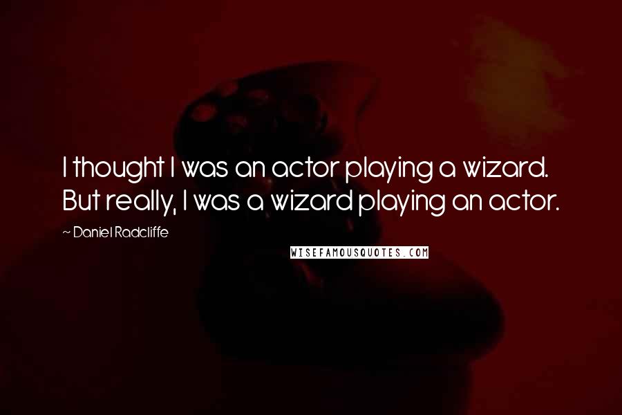 Daniel Radcliffe Quotes: I thought I was an actor playing a wizard. But really, I was a wizard playing an actor.