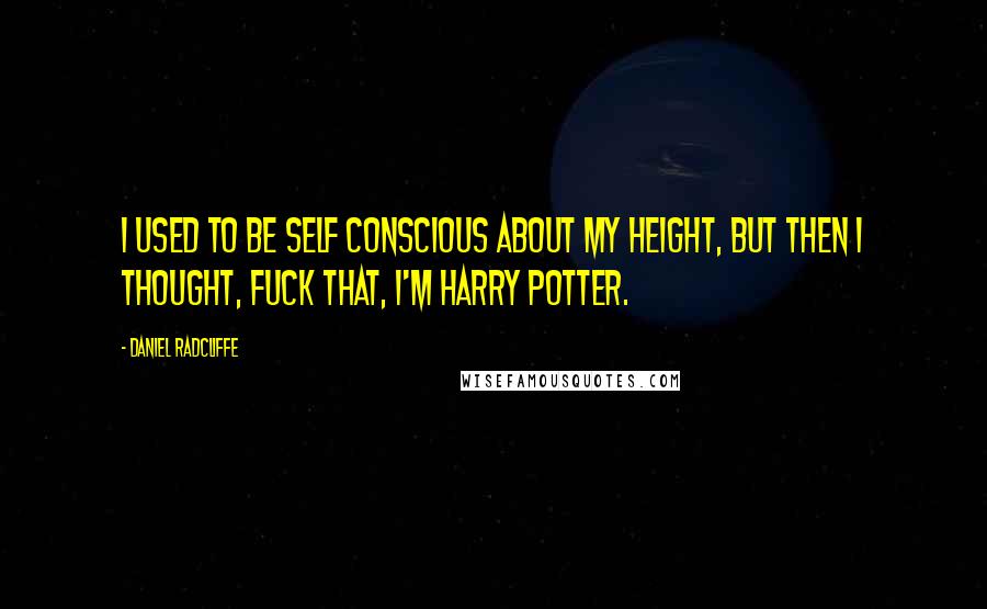 Daniel Radcliffe Quotes: I used to be self conscious about my height, but then I thought, fuck that, I'm Harry Potter.