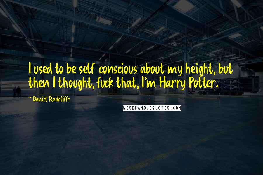 Daniel Radcliffe Quotes: I used to be self conscious about my height, but then I thought, fuck that, I'm Harry Potter.