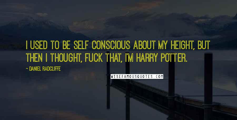 Daniel Radcliffe Quotes: I used to be self conscious about my height, but then I thought, fuck that, I'm Harry Potter.