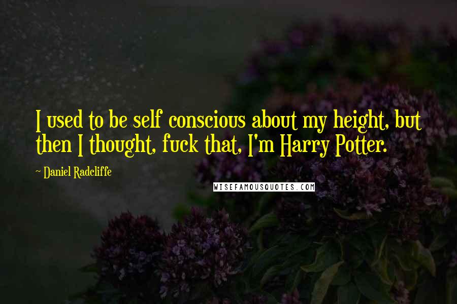 Daniel Radcliffe Quotes: I used to be self conscious about my height, but then I thought, fuck that, I'm Harry Potter.