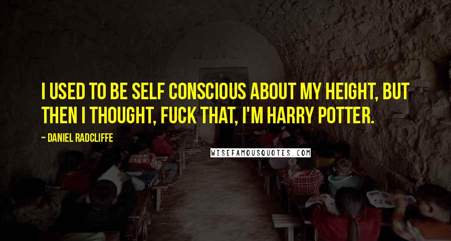 Daniel Radcliffe Quotes: I used to be self conscious about my height, but then I thought, fuck that, I'm Harry Potter.
