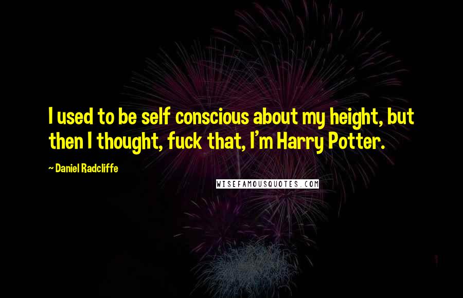 Daniel Radcliffe Quotes: I used to be self conscious about my height, but then I thought, fuck that, I'm Harry Potter.