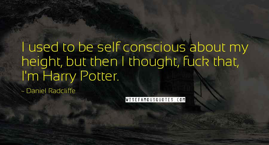 Daniel Radcliffe Quotes: I used to be self conscious about my height, but then I thought, fuck that, I'm Harry Potter.