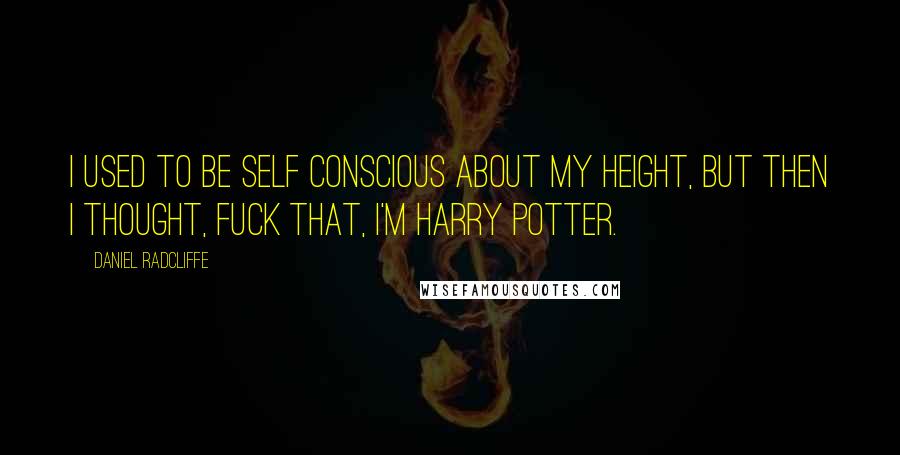 Daniel Radcliffe Quotes: I used to be self conscious about my height, but then I thought, fuck that, I'm Harry Potter.