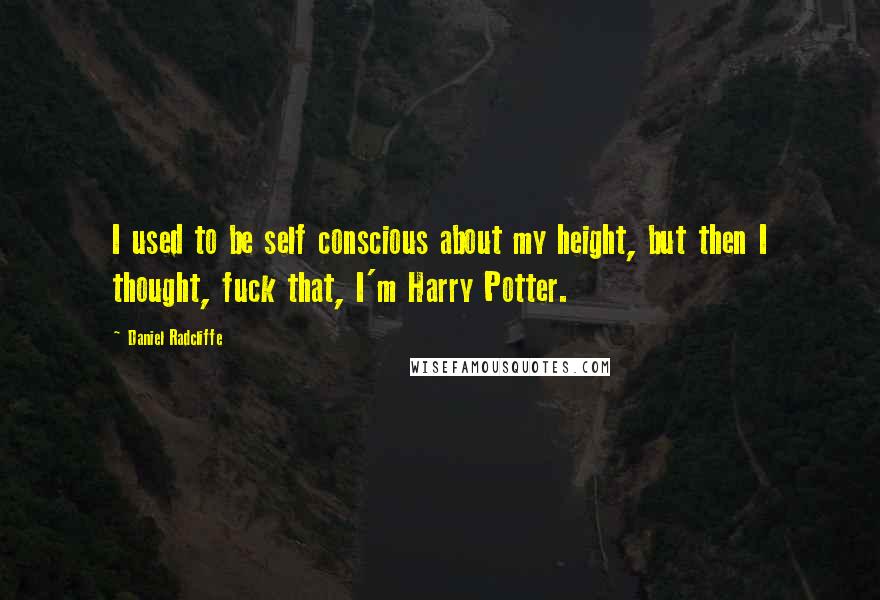 Daniel Radcliffe Quotes: I used to be self conscious about my height, but then I thought, fuck that, I'm Harry Potter.