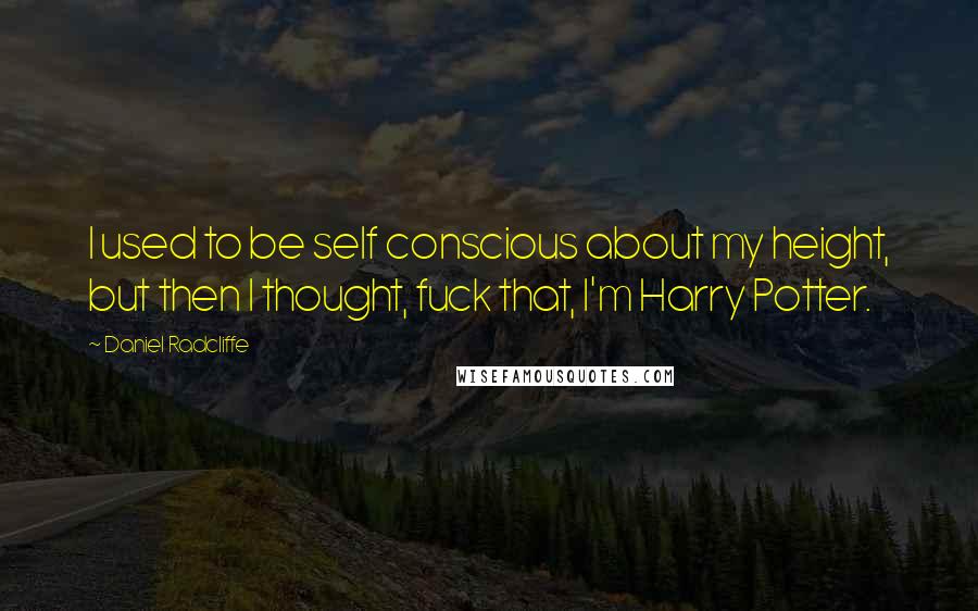 Daniel Radcliffe Quotes: I used to be self conscious about my height, but then I thought, fuck that, I'm Harry Potter.