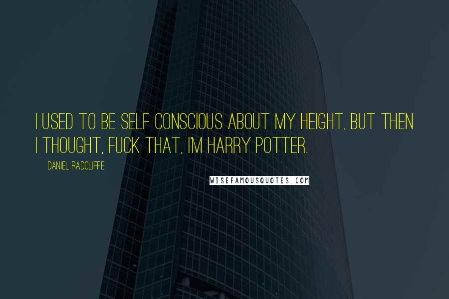 Daniel Radcliffe Quotes: I used to be self conscious about my height, but then I thought, fuck that, I'm Harry Potter.