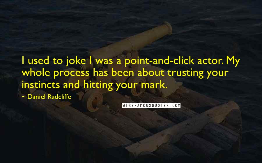 Daniel Radcliffe Quotes: I used to joke I was a point-and-click actor. My whole process has been about trusting your instincts and hitting your mark.