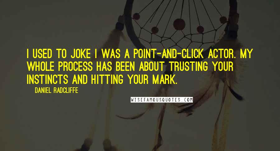 Daniel Radcliffe Quotes: I used to joke I was a point-and-click actor. My whole process has been about trusting your instincts and hitting your mark.