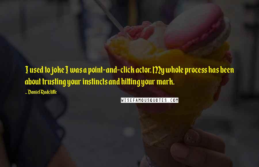 Daniel Radcliffe Quotes: I used to joke I was a point-and-click actor. My whole process has been about trusting your instincts and hitting your mark.