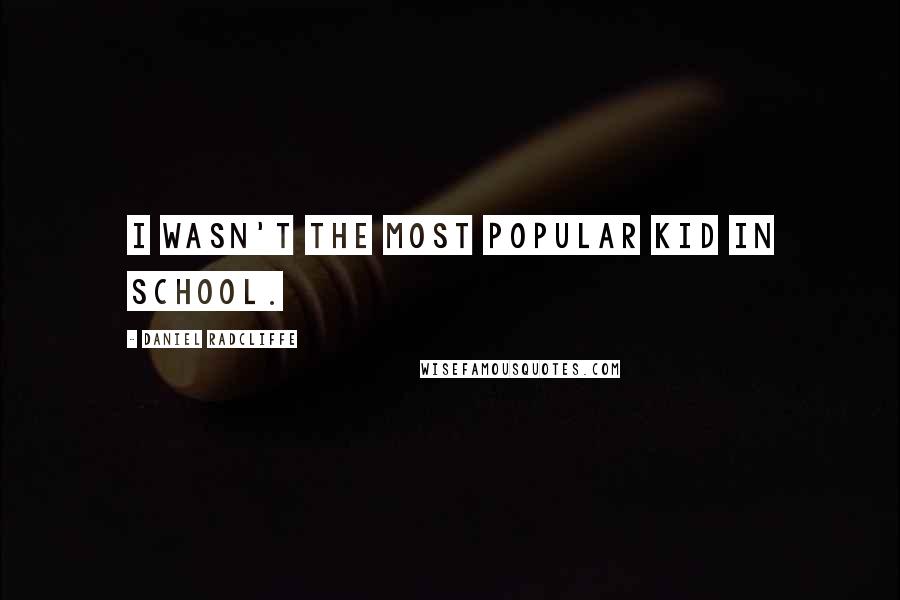 Daniel Radcliffe Quotes: I wasn't the most popular kid in school.