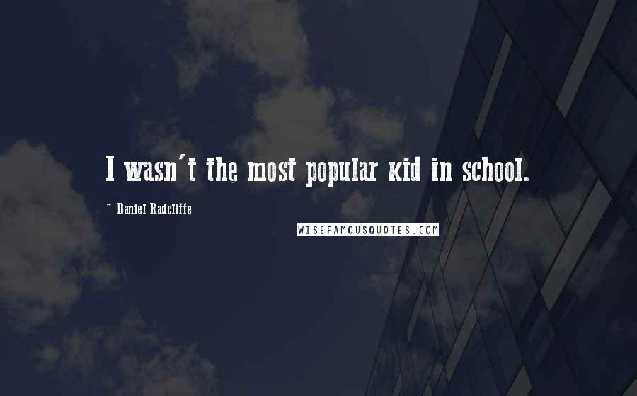Daniel Radcliffe Quotes: I wasn't the most popular kid in school.