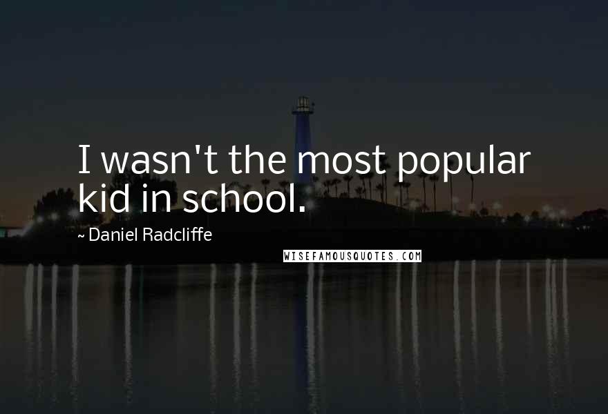 Daniel Radcliffe Quotes: I wasn't the most popular kid in school.