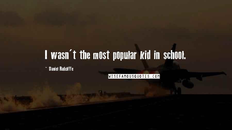 Daniel Radcliffe Quotes: I wasn't the most popular kid in school.