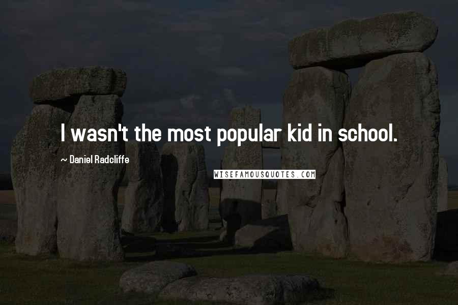Daniel Radcliffe Quotes: I wasn't the most popular kid in school.