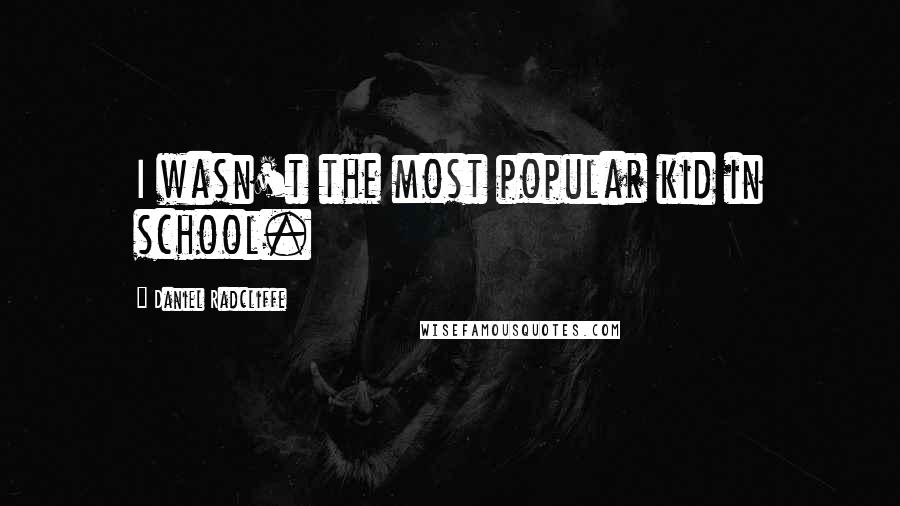 Daniel Radcliffe Quotes: I wasn't the most popular kid in school.