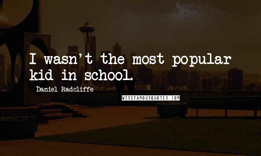 Daniel Radcliffe Quotes: I wasn't the most popular kid in school.