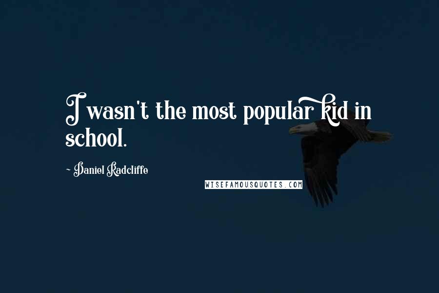 Daniel Radcliffe Quotes: I wasn't the most popular kid in school.