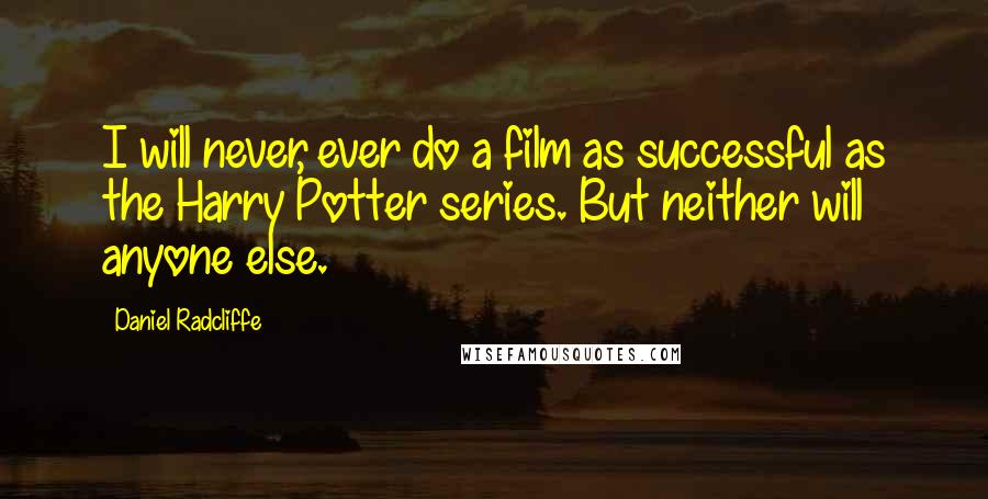 Daniel Radcliffe Quotes: I will never, ever do a film as successful as the Harry Potter series. But neither will anyone else.