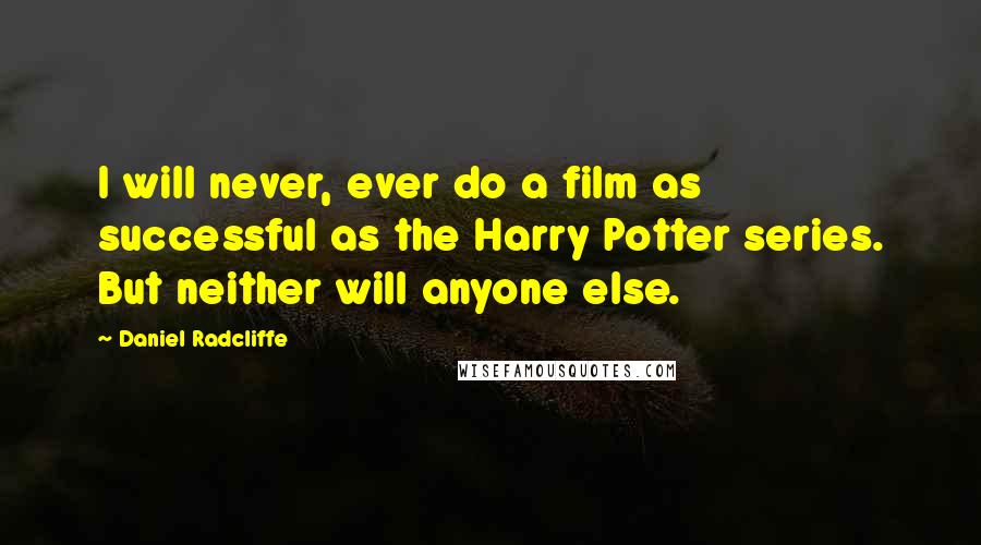 Daniel Radcliffe Quotes: I will never, ever do a film as successful as the Harry Potter series. But neither will anyone else.