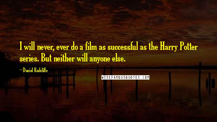 Daniel Radcliffe Quotes: I will never, ever do a film as successful as the Harry Potter series. But neither will anyone else.
