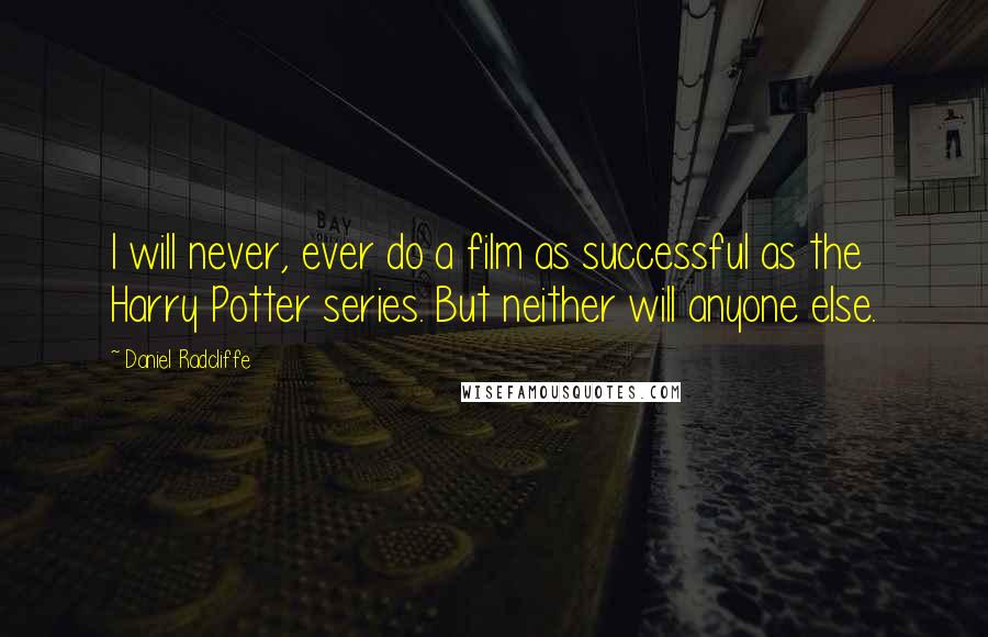 Daniel Radcliffe Quotes: I will never, ever do a film as successful as the Harry Potter series. But neither will anyone else.