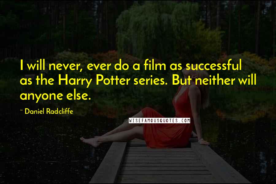 Daniel Radcliffe Quotes: I will never, ever do a film as successful as the Harry Potter series. But neither will anyone else.