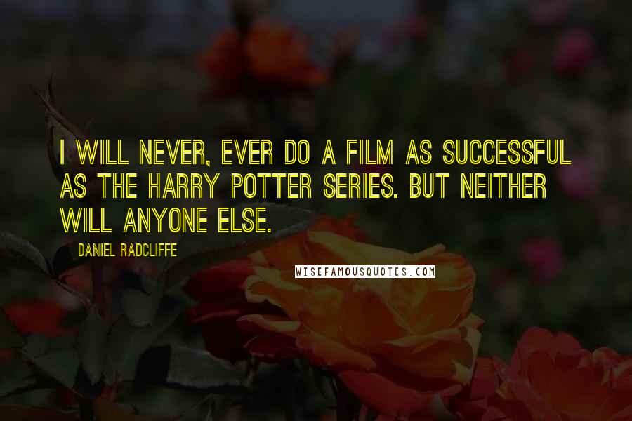 Daniel Radcliffe Quotes: I will never, ever do a film as successful as the Harry Potter series. But neither will anyone else.