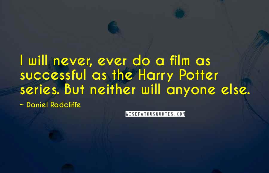 Daniel Radcliffe Quotes: I will never, ever do a film as successful as the Harry Potter series. But neither will anyone else.
