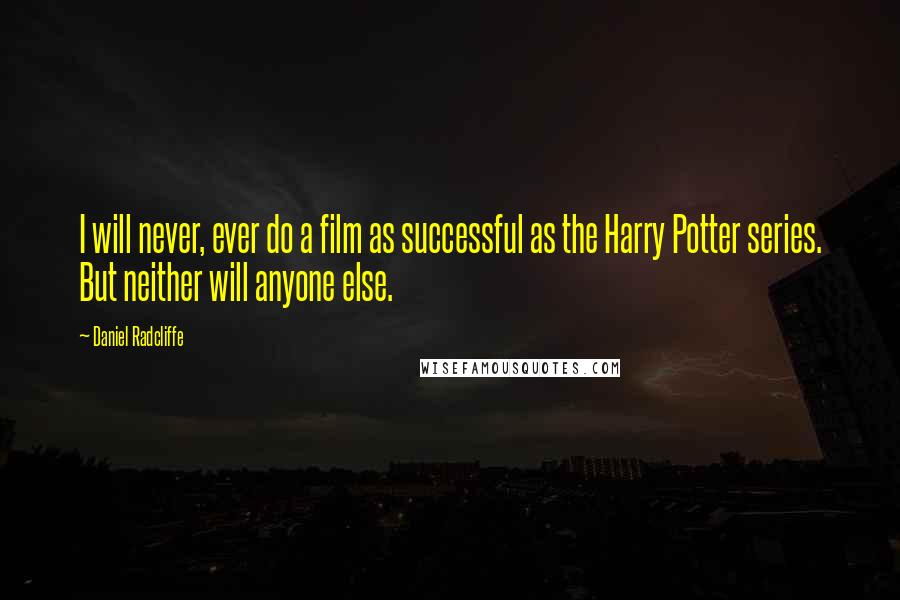 Daniel Radcliffe Quotes: I will never, ever do a film as successful as the Harry Potter series. But neither will anyone else.
