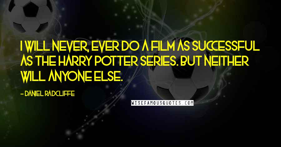 Daniel Radcliffe Quotes: I will never, ever do a film as successful as the Harry Potter series. But neither will anyone else.