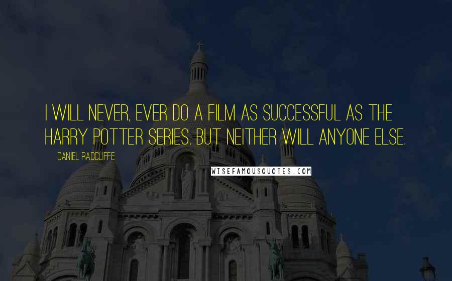 Daniel Radcliffe Quotes: I will never, ever do a film as successful as the Harry Potter series. But neither will anyone else.