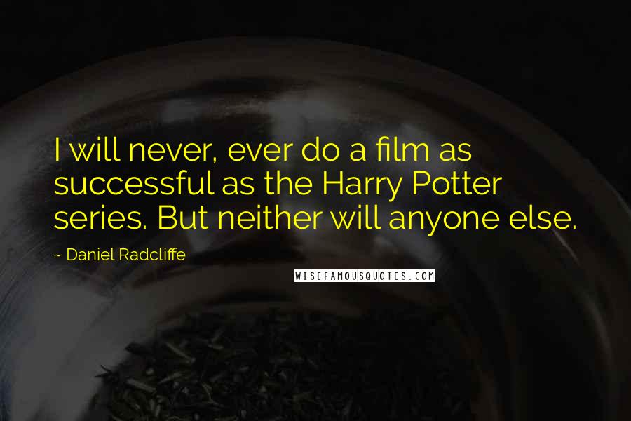 Daniel Radcliffe Quotes: I will never, ever do a film as successful as the Harry Potter series. But neither will anyone else.