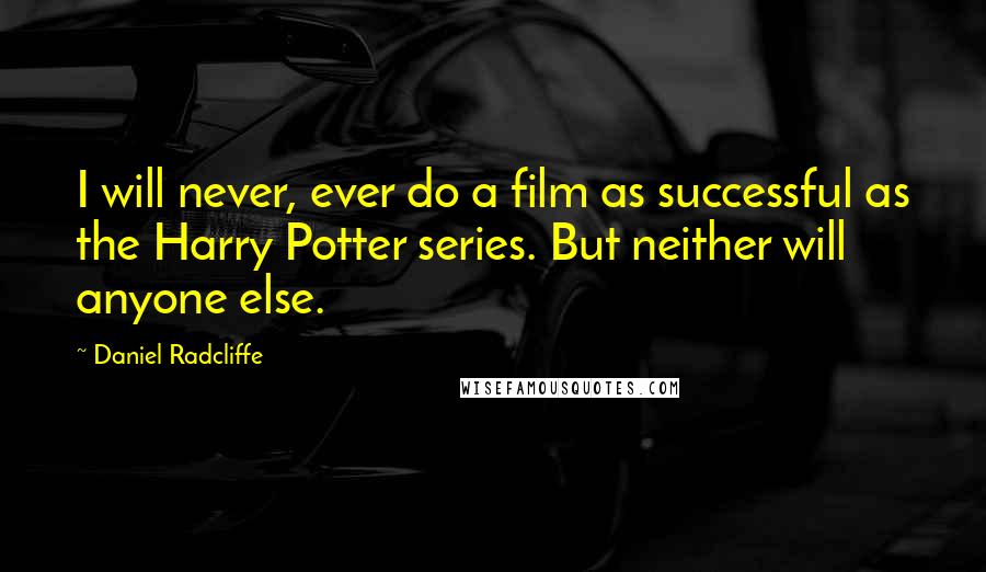 Daniel Radcliffe Quotes: I will never, ever do a film as successful as the Harry Potter series. But neither will anyone else.