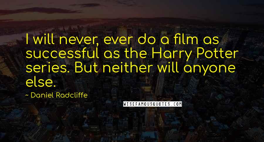 Daniel Radcliffe Quotes: I will never, ever do a film as successful as the Harry Potter series. But neither will anyone else.